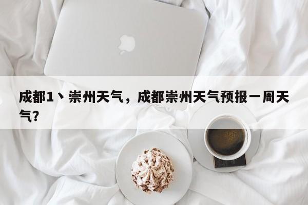 成都1丶崇州天气，成都崇州天气预报一周天气？-第1张图片-3721新闻