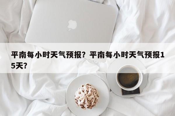 平南每小时天气预报？平南每小时天气预报15天？-第1张图片-3721新闻