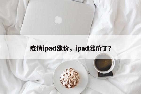 疫情ipad涨价，ipad涨价了？-第1张图片-3721新闻