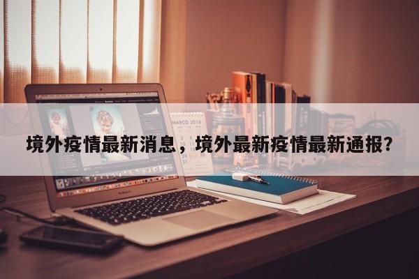 境外疫情最新消息，境外最新疫情最新通报？-第1张图片-3721新闻