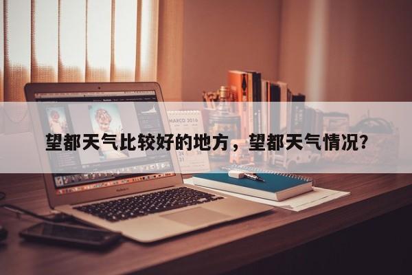 望都天气比较好的地方，望都天气情况？-第1张图片-3721新闻