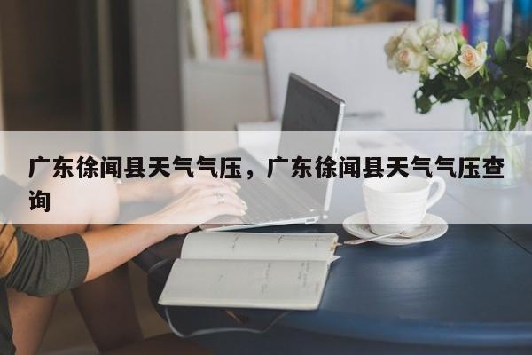 广东徐闻县天气气压，广东徐闻县天气气压查询-第1张图片-3721新闻