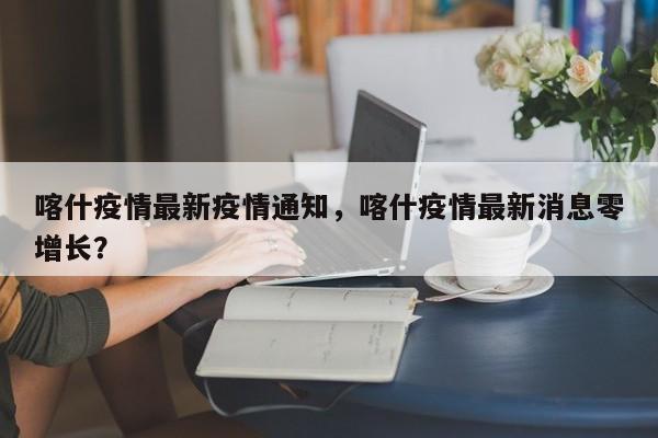 喀什疫情最新疫情通知，喀什疫情最新消息零增长？-第1张图片-3721新闻