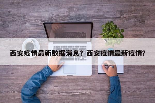 西安疫情最新数据消息？西安疫情最新疫情？-第1张图片-3721新闻