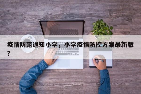 疫情防范通知小学，小学疫情防控方案最新版？-第1张图片-3721新闻