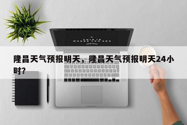 隆昌天气预报明天，隆昌天气预报明天24小时？-第1张图片-3721新闻