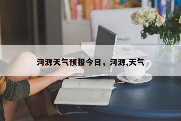 河源天气预报今日，河源,天气-第1张图片-3721新闻