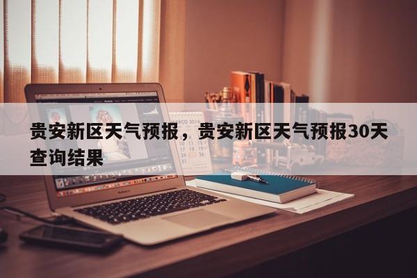 贵安新区天气预报，贵安新区天气预报30天查询结果-第1张图片-3721新闻