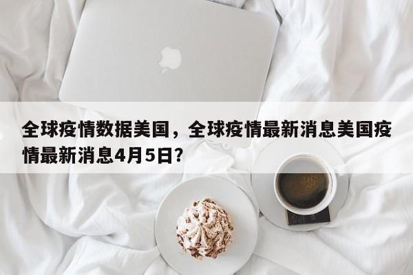 全球疫情数据美国，全球疫情最新消息美国疫情最新消息4月5日？-第1张图片-3721新闻