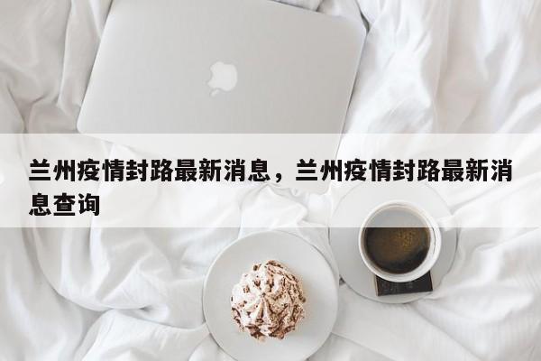 兰州疫情封路最新消息，兰州疫情封路最新消息查询-第1张图片-3721新闻