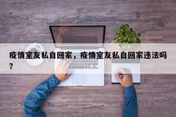 疫情室友私自回家，疫情室友私自回家违法吗？-第1张图片-3721新闻