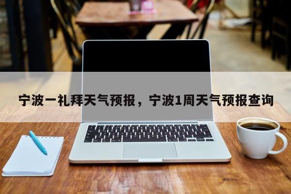 宁波一礼拜天气预报，宁波1周天气预报查询-第1张图片-3721新闻