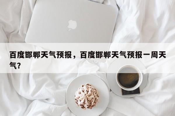 百度邯郸天气预报，百度邯郸天气预报一周天气？-第1张图片-3721新闻