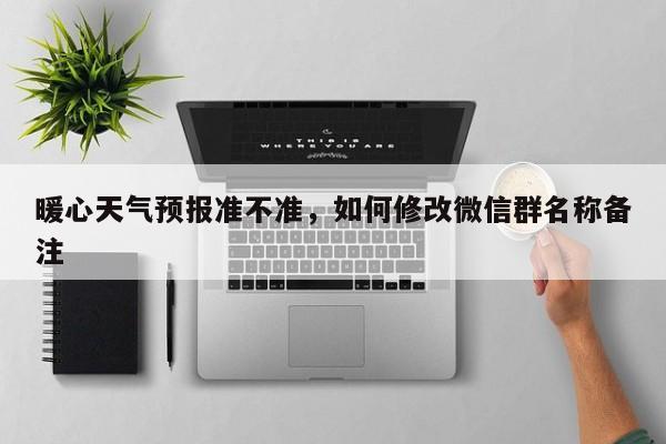 暖心天气预报准不准，如何修改微信群名称备注-第1张图片-3721新闻