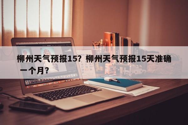 柳州天气预报15？柳州天气预报15天准确 一个月？-第1张图片-3721新闻