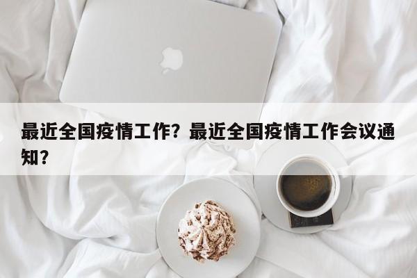 最近全国疫情工作？最近全国疫情工作会议通知？-第1张图片-3721新闻