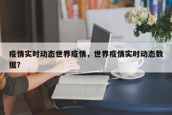 疫情实时动态世界疫情，世界疫情实时动态数据？-第1张图片-3721新闻