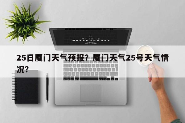 25日厦门天气预报？厦门天气25号天气情况？-第1张图片-3721新闻