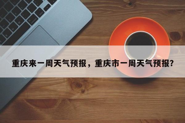 重庆来一周天气预报，重庆市一周天气预报？-第1张图片-3721新闻