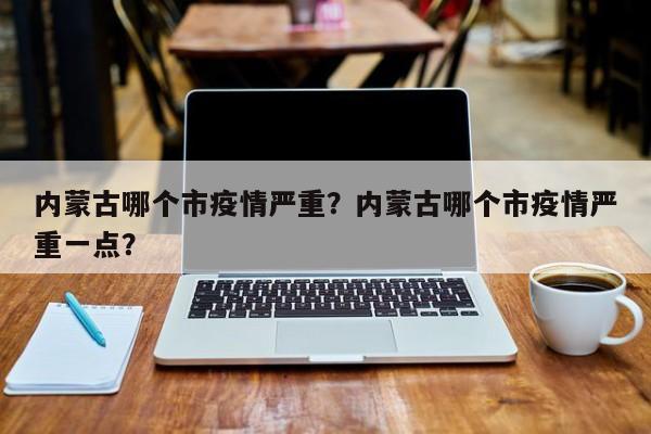 内蒙古哪个市疫情严重？内蒙古哪个市疫情严重一点？-第1张图片-3721新闻