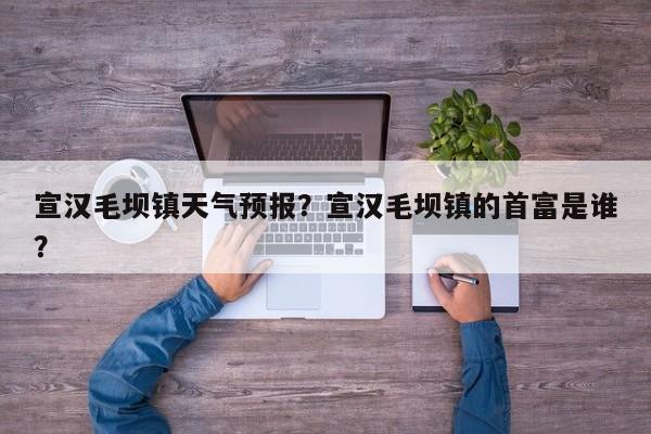 宣汉毛坝镇天气预报？宣汉毛坝镇的首富是谁？-第1张图片-3721新闻