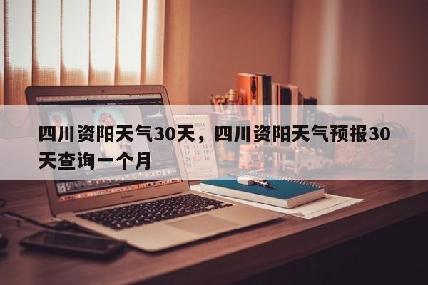 四川资阳天气30天，四川资阳天气预报30天查询一个月-第1张图片-3721新闻