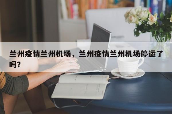 兰州疫情兰州机场，兰州疫情兰州机场停运了吗？-第1张图片-3721新闻