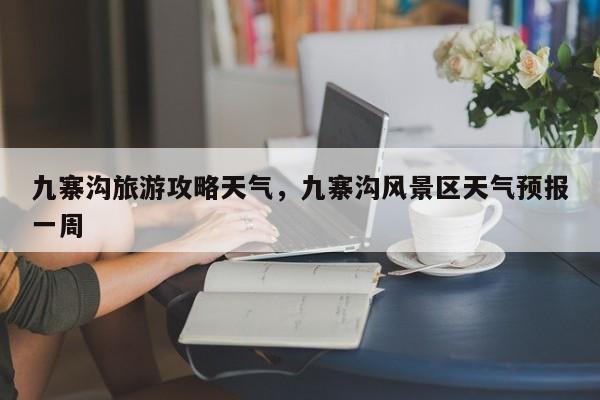 九寨沟旅游攻略天气，九寨沟风景区天气预报一周-第1张图片-3721新闻