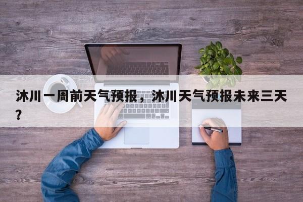 沐川一周前天气预报，沐川天气预报未来三天？-第1张图片-3721新闻