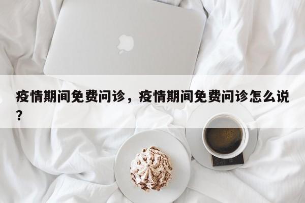 疫情期间免费问诊，疫情期间免费问诊怎么说？-第1张图片-3721新闻