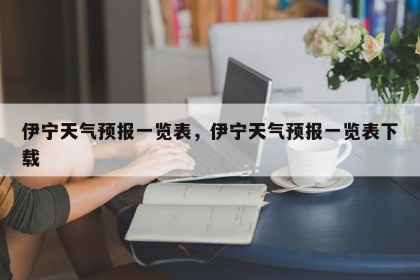 伊宁天气预报一览表，伊宁天气预报一览表下载-第1张图片-3721新闻