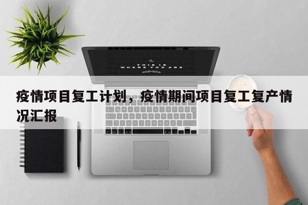 疫情项目复工计划，疫情期间项目复工复产情况汇报-第1张图片-3721新闻