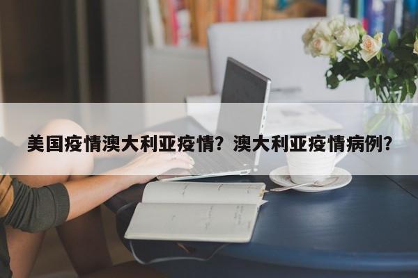 美国疫情澳大利亚疫情？澳大利亚疫情病例？-第1张图片-3721新闻