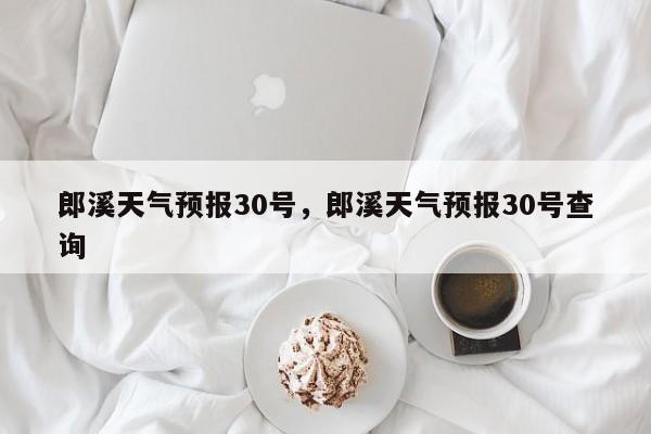 郎溪天气预报30号，郎溪天气预报30号查询-第1张图片-3721新闻