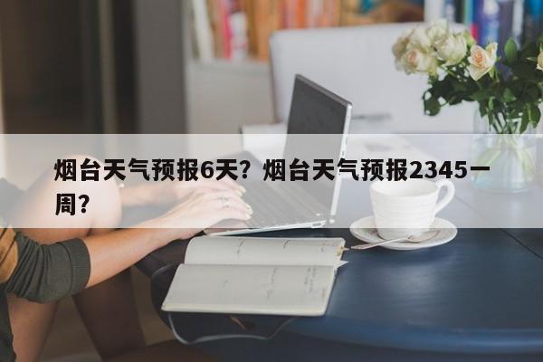 烟台天气预报6天？烟台天气预报2345一周？-第1张图片-3721新闻