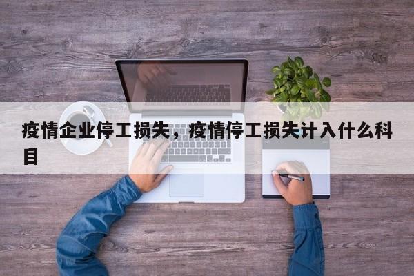 疫情企业停工损失，疫情停工损失计入什么科目-第1张图片-3721新闻