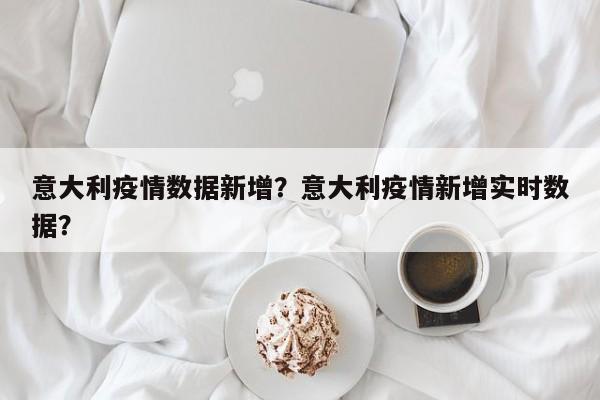 意大利疫情数据新增？意大利疫情新增实时数据？-第1张图片-3721新闻