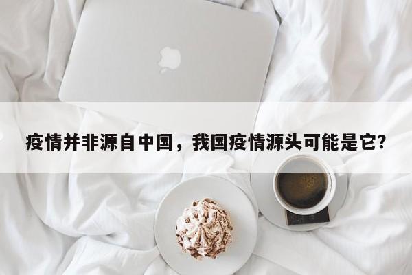疫情并非源自中国，我国疫情源头可能是它？-第1张图片-3721新闻