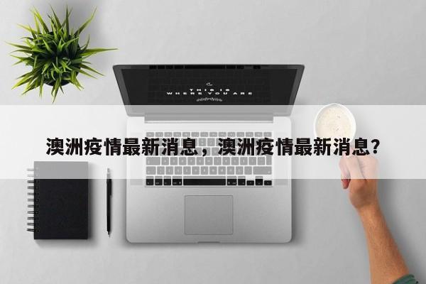 澳洲疫情最新消息，澳洲疫情最新消息？-第1张图片-3721新闻