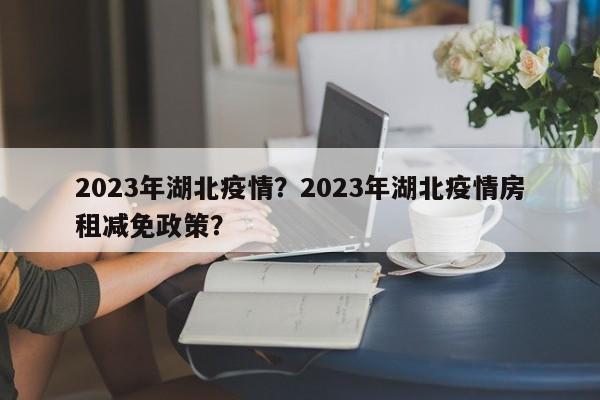 2023年湖北疫情？2023年湖北疫情房租减免政策？-第1张图片-3721新闻