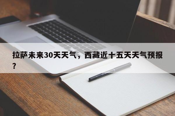 拉萨未来30天天气，西藏近十五天天气预报？-第1张图片-3721新闻