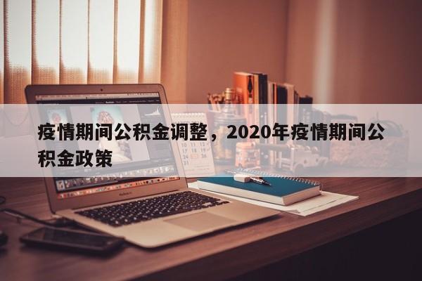 疫情期间公积金调整，2020年疫情期间公积金政策-第1张图片-3721新闻