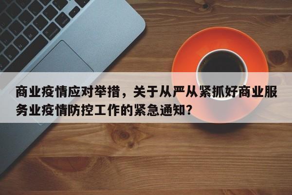 商业疫情应对举措，关于从严从紧抓好商业服务业疫情防控工作的紧急通知？-第1张图片-3721新闻