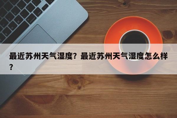 最近苏州天气湿度？最近苏州天气湿度怎么样？-第1张图片-3721新闻