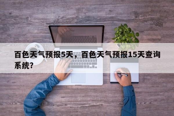 百色天气预报5天，百色天气预报15天查询系统？-第1张图片-3721新闻