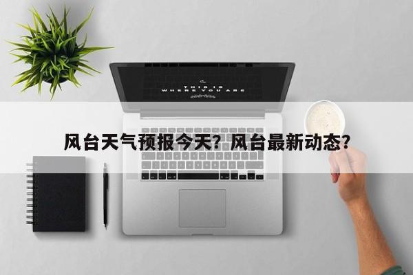 风台天气预报今天？风台最新动态？-第1张图片-3721新闻