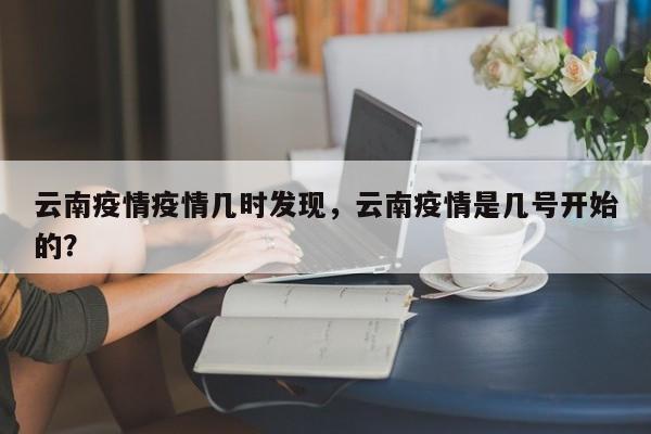 云南疫情疫情几时发现，云南疫情是几号开始的？-第1张图片-3721新闻