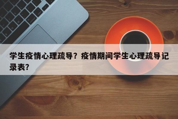 学生疫情心理疏导？疫情期间学生心理疏导记录表？-第1张图片-3721新闻