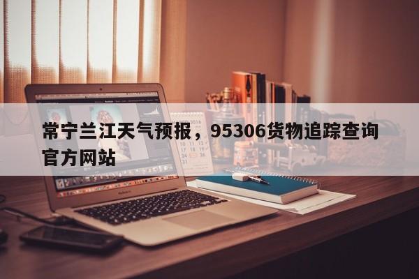 常宁兰江天气预报，95306货物追踪查询官方网站-第1张图片-3721新闻