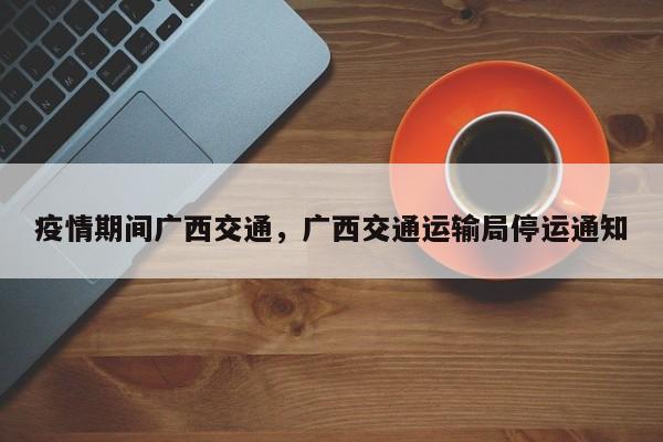 疫情期间广西交通，广西交通运输局停运通知-第1张图片-3721新闻